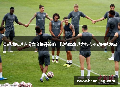 英超球队球迷满意度提升策略：以持续改进为核心驱动团队发展