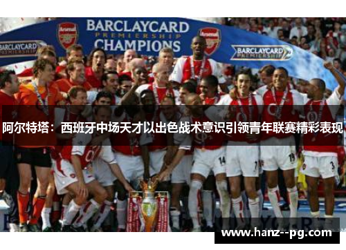 阿尔特塔：西班牙中场天才以出色战术意识引领青年联赛精彩表现