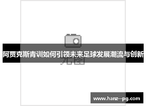 阿贾克斯青训如何引领未来足球发展潮流与创新