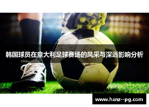 韩国球员在意大利足球赛场的风采与深远影响分析