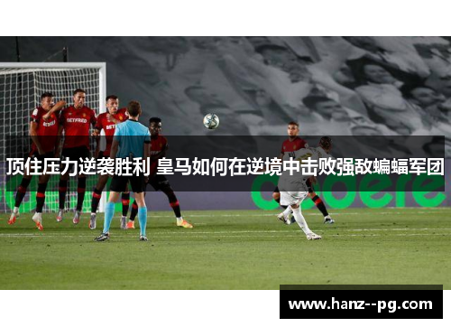 顶住压力逆袭胜利 皇马如何在逆境中击败强敌蝙蝠军团 顶住压力逆袭胜利 皇马如何在逆境中击败强敌蝙蝠军团