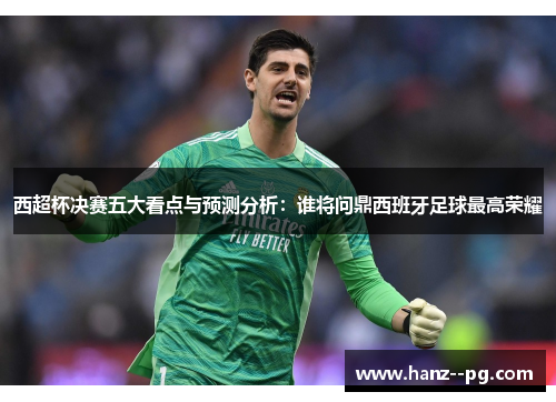 西超杯决赛五大看点与预测分析：谁将问鼎西班牙足球最高荣耀