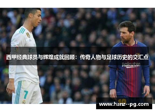 西甲经典球员与辉煌成就回顾：传奇人物与足球历史的交汇点