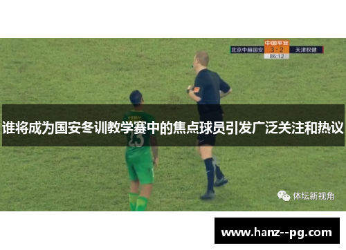 谁将成为国安冬训教学赛中的焦点球员引发广泛关注和热议