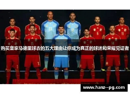 购买皇家马德里球衣的五大理由让你成为真正的球迷和荣耀见证者