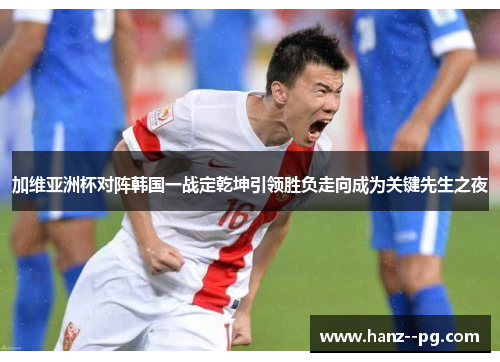 加维亚洲杯对阵韩国一战定乾坤引领胜负走向成为关键先生之夜 加维亚洲杯对阵韩国一战定乾坤引领胜负走向成为关键先生之夜