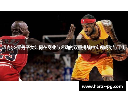 迈克尔·乔丹子女如何在商业与运动的双重挑战中实现成功与平衡