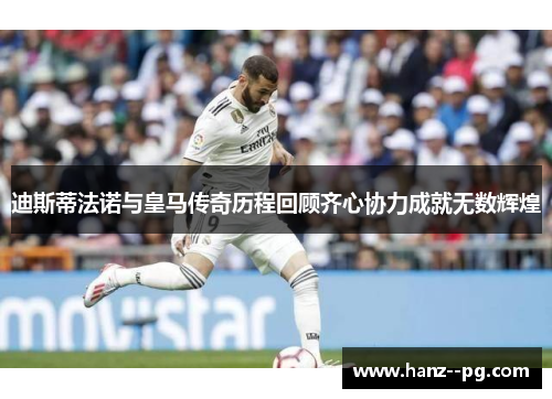 迪斯蒂法诺与皇马传奇历程回顾齐心协力成就无数辉煌