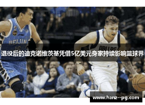 退役后的迪克诺维茨基凭借5亿美元身家持续影响篮球界 退役后的迪克诺维茨基凭借5亿美元身家持续影响篮球界