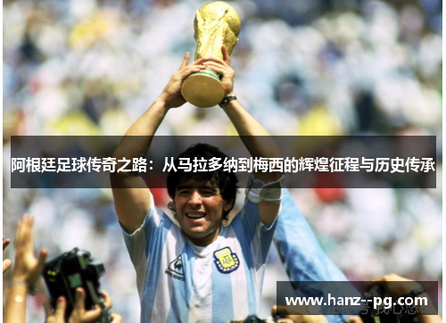 阿根廷足球传奇之路：从马拉多纳到梅西的辉煌征程与历史传承