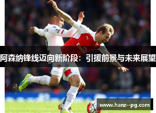 阿森纳锋线迈向新阶段:引援前景与未来展望 阿森纳锋线迈向新阶段:引援前景与未来展望