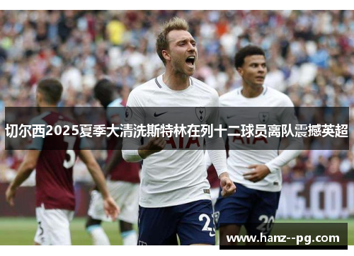 切尔西2025夏季大清洗斯特林在列十二球员离队震撼英超