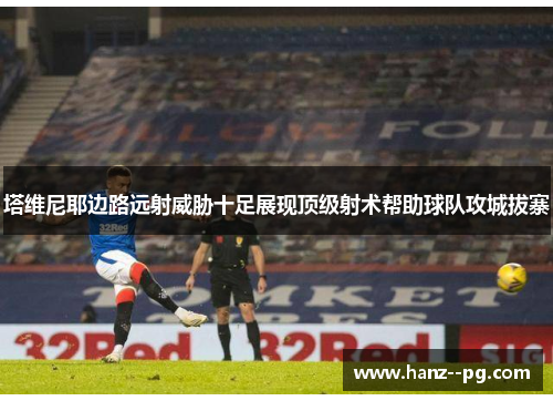 塔维尼耶边路远射威胁十足展现顶级射术帮助球队攻城拔寨