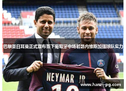 巴黎圣日耳曼正式宣布签下葡萄牙中场若昂内维斯加强球队实力 巴黎圣日耳曼正式宣布签下葡萄牙中场若昂内维斯加强球队实力
