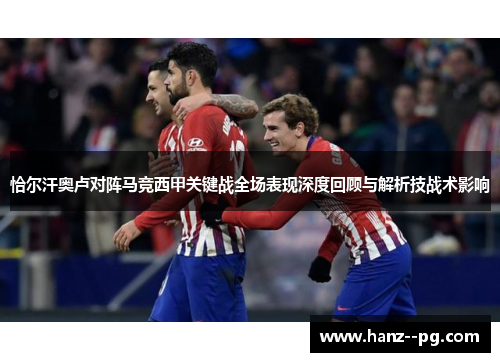 恰尔汗奥卢对阵马竞西甲关键战全场表现深度回顾与解析技战术影响 恰尔汗奥卢对阵马竞西甲关键战全场表现深度回顾与解析技战术影响