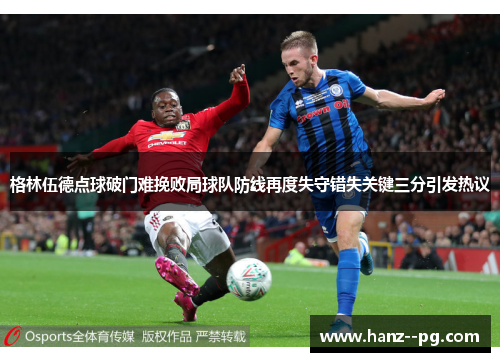 格林伍德点球破门难挽败局球队防线再度失守错失关键三分引发热议