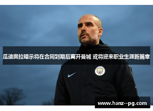 瓜迪奥拉暗示将在合同到期后离开曼城 或将迎来职业生涯新篇章