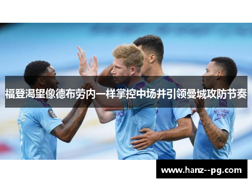 福登渴望像德布劳内一样掌控中场并引领曼城攻防节奏