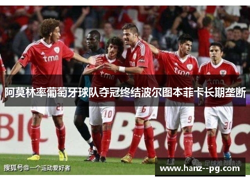 阿莫林率葡萄牙球队夺冠终结波尔图本菲卡长期垄断