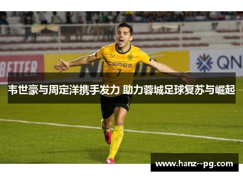 韦世豪与周定洋携手发力 助力蓉城足球复苏与崛起