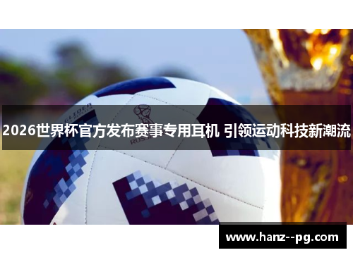 2026世界杯官方发布赛事专用耳机 引领运动科技新潮流