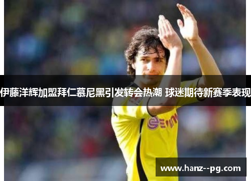 伊藤洋辉加盟拜仁慕尼黑引发转会热潮 球迷期待新赛季表现 伊藤洋辉加盟拜仁慕尼黑引发转会热潮 球迷期待新赛季表现