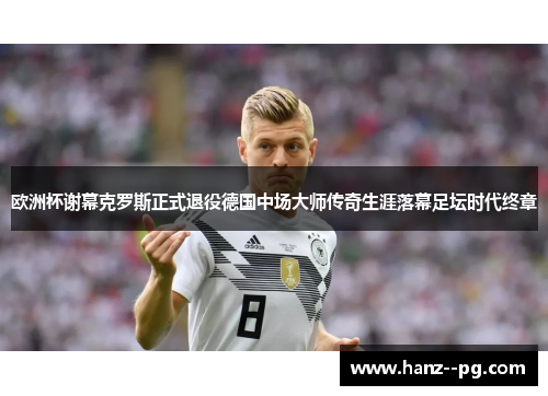 欧洲杯谢幕克罗斯正式退役德国中场大师传奇生涯落幕足坛时代终章 欧洲杯谢幕克罗斯正式退役德国中场大师传奇生涯落幕足坛时代终章