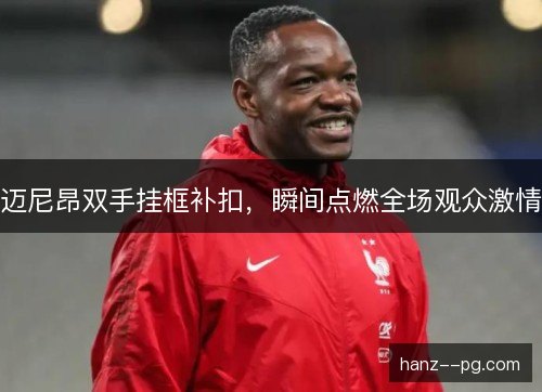 迈尼昂双手挂框补扣，瞬间点燃全场观众激情