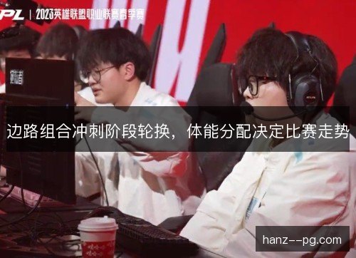 边路组合冲刺阶段轮换，体能分配决定比赛走势