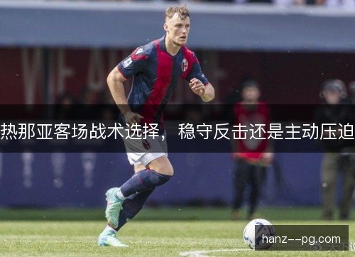 热那亚客场战术选择，稳守反击还是主动压迫